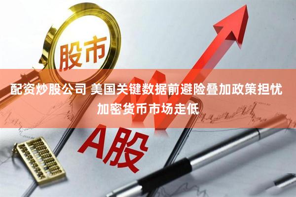 配资炒股公司 美国关键数据前避险叠加政策担忧 加密货币市场走低