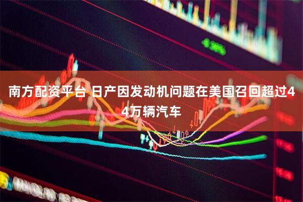 南方配资平台 日产因发动机问题在美国召回超过44万辆汽车