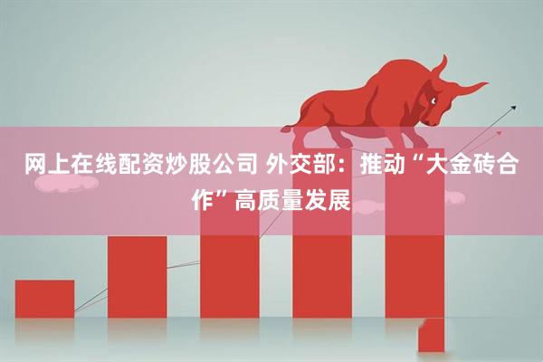 网上在线配资炒股公司 外交部：推动“大金砖合作”高质量发展