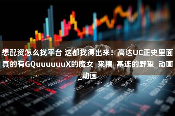 想配资怎么找平台 这都找得出来！高达UC正史里面真的有GQuuuuuuX的魔女_来稿_基连的野望_动画