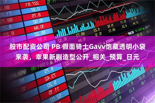 股市配资公司 PB 假面骑士Gavv饱藏透明小袋来袭，幸果新剧造型公开_相关_预算_日元