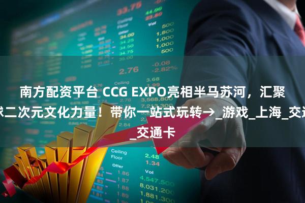 南方配资平台 CCG EXPO亮相半马苏河，汇聚全球二次元文化力量！带你一站式玩转→_游戏_上海_交通卡