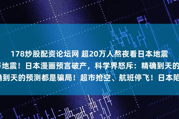 178炒股配资论坛网 超20万人熬夜看日本地震监测直播，20万人熬夜等地震！日本漫画预言破产，科学界怒斥：精确到天的预测都是骗局！超市抢空、航班停飞！日本陷入末日恐慌？_谣言
