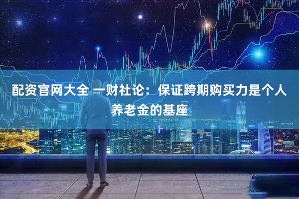 配资官网大全 一财社论：保证跨期购买力是个人养老金的基座