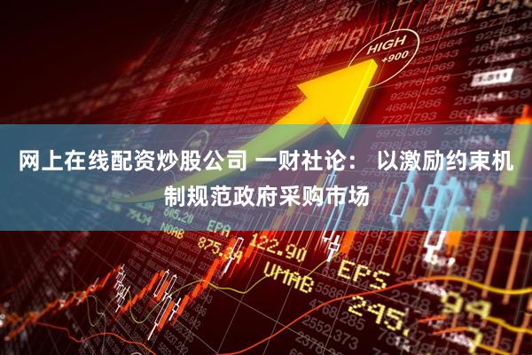 网上在线配资炒股公司 一财社论: 以激励约束机制规范政府采购市场