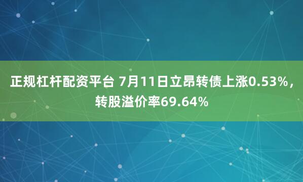 正规杠杆配资平台 7月11日立昂转债上涨0.53%，转股溢价率69.64%