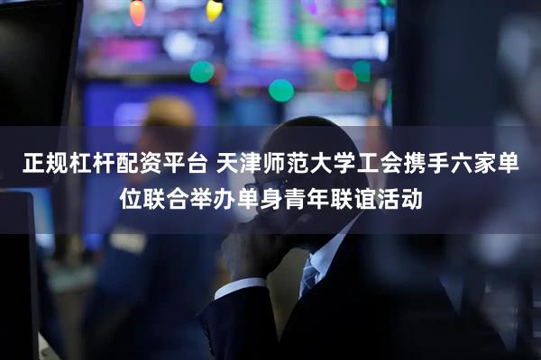 正规杠杆配资平台 天津师范大学工会携手六家单位联合举办单身青年联谊活动
