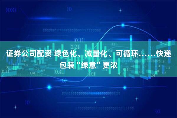 证券公司配资 绿色化、减量化、可循环……快递包装“绿意”更浓