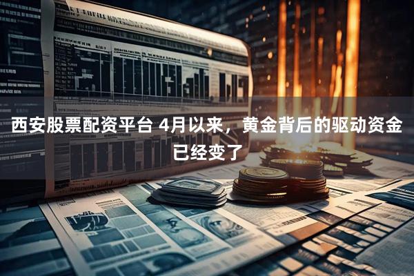 西安股票配资平台 4月以来，黄金背后的驱动资金已经变了