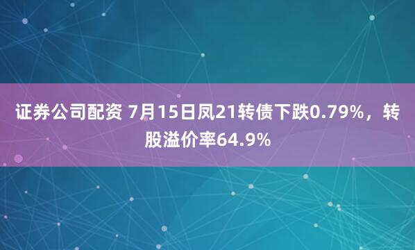 证券公司配资 7月15日凤21转债下跌0.79%，转股溢价率64.9%