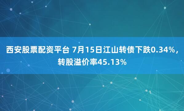 西安股票配资平台 7月15日江山转债下跌0.34%，转股溢价率45.13%