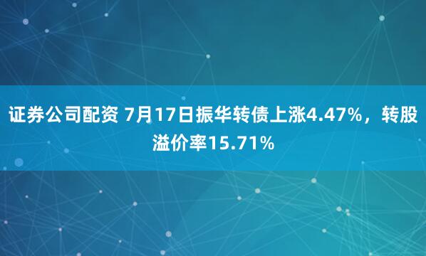 证券公司配资 7月17日振华转债上涨4.47%，转股溢价率15.71%