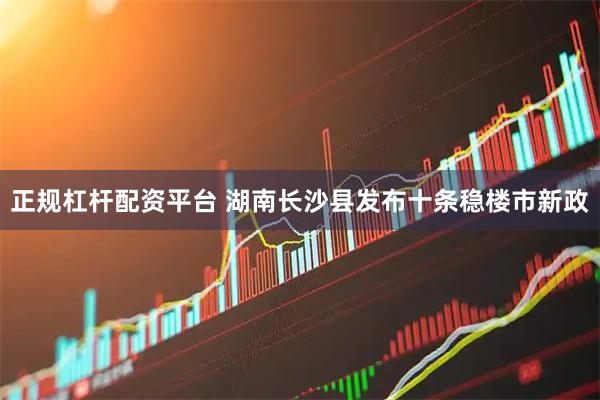 正规杠杆配资平台 湖南长沙县发布十条稳楼市新政