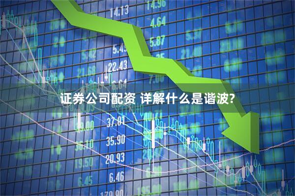 证券公司配资 详解什么是谐波?