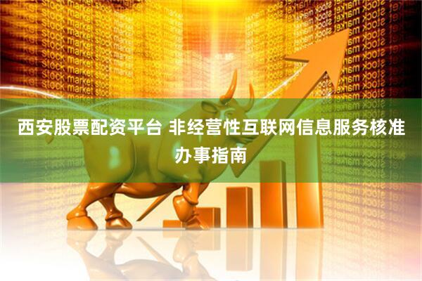 西安股票配资平台 非经营性互联网信息服务核准办事指南