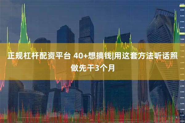 正规杠杆配资平台 40+想搞钱|用这套方法听话照做先干3个月