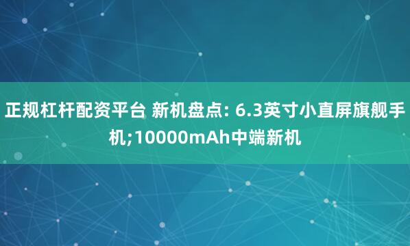 正规杠杆配资平台 新机盘点: 6.3英寸小直屏旗舰手机;10000mAh中端新机
