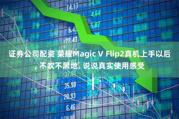 证券公司配资 荣耀Magic V Flip2真机上手以后, 不吹不黑地, 说说真实使用感受