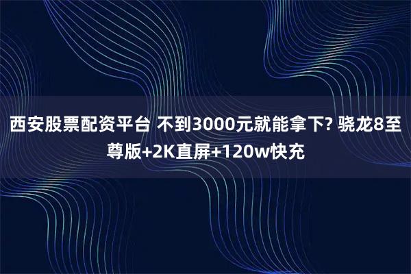 西安股票配资平台 不到3000元就能拿下? 骁龙8至尊版+2K直屏+120w快充