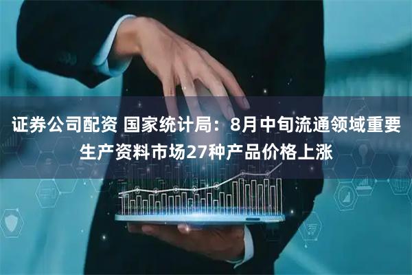 证券公司配资 国家统计局：8月中旬流通领域重要生产资料市场27种产品价格上涨