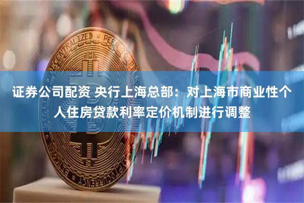 证券公司配资 央行上海总部：对上海市商业性个人住房贷款利率定价机制进行调整