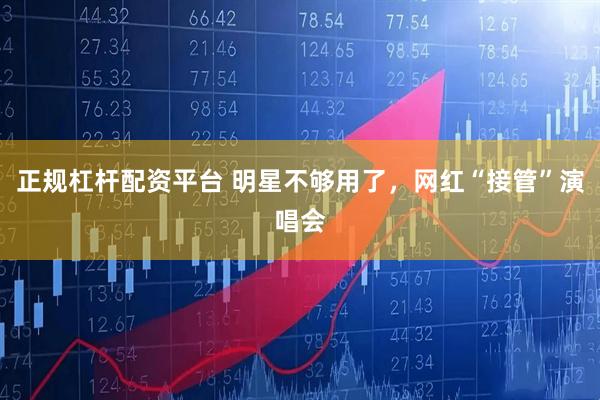 正规杠杆配资平台 明星不够用了，网红“接管”演唱会