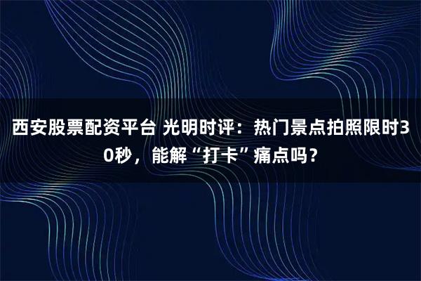 西安股票配资平台 光明时评：热门景点拍照限时30秒，能解“打卡”痛点吗？