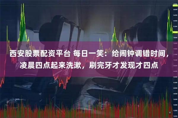 西安股票配资平台 每日一笑：给闹钟调错时间，凌晨四点起来洗漱，刷完牙才发现才四点