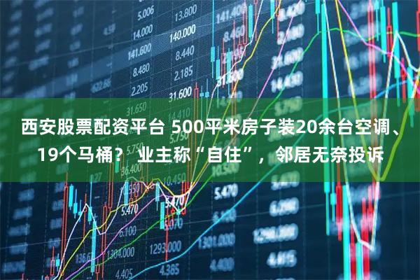 西安股票配资平台 500平米房子装20余台空调、19个马桶？ 业主称“自住”，邻居无奈投诉
