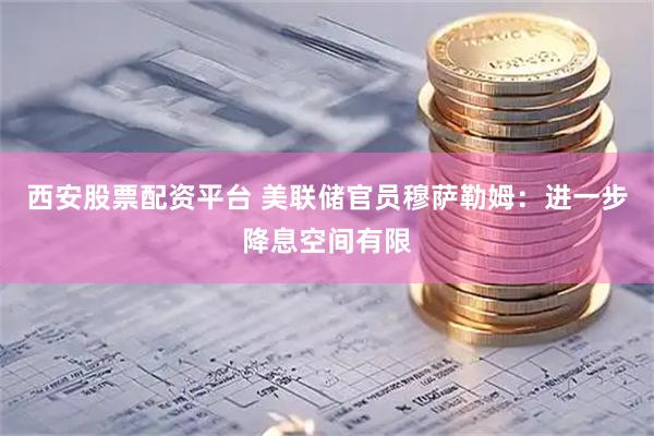 西安股票配资平台 美联储官员穆萨勒姆：进一步降息空间有限
