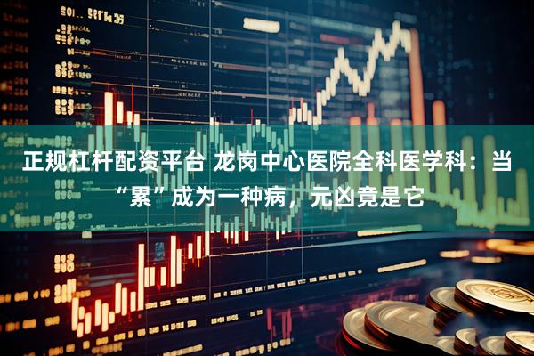 正规杠杆配资平台 龙岗中心医院全科医学科：当“累”成为一种病，元凶竟是它