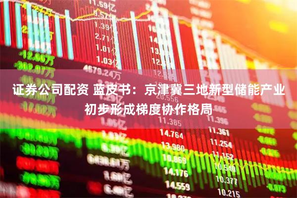 证券公司配资 蓝皮书：京津冀三地新型储能产业初步形成梯度协作格局