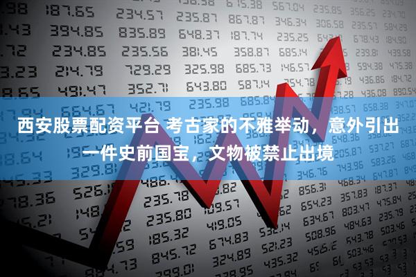 西安股票配资平台 考古家的不雅举动，意外引出一件史前国宝，文物被禁止出境