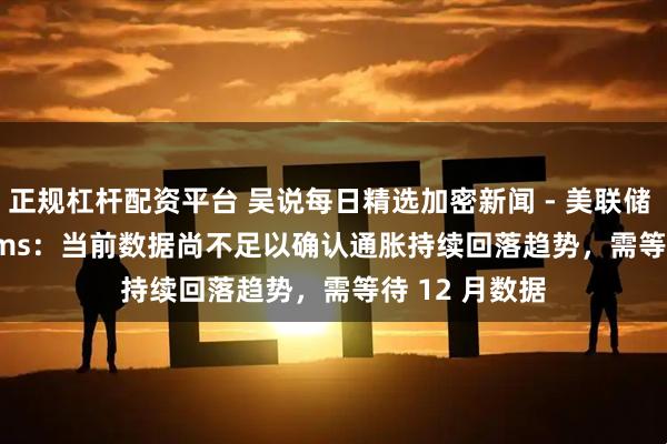 正规杠杆配资平台 吴说每日精选加密新闻 - 美联储 John Williams：当前数据尚不足以确认通胀持续回落趋势，需等待 12 月数据