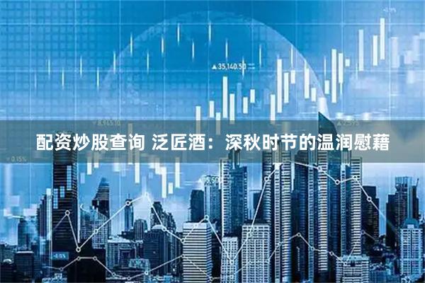 配资炒股查询 泛匠酒：深秋时节的温润慰藉