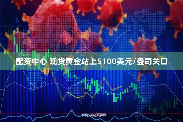 配资中心 现货黄金站上5100美元/盎司关口