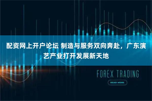 配资网上开户论坛 制造与服务双向奔赴，广东演艺产业打开发展新天地