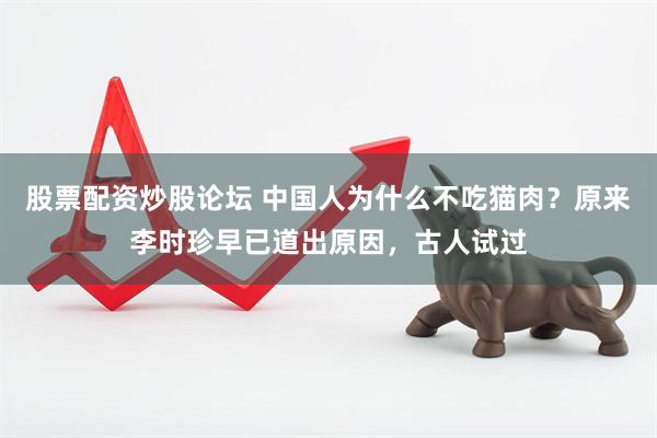 股票配资炒股论坛 中国人为什么不吃猫肉？原来李时珍早已道出原因，古人试过