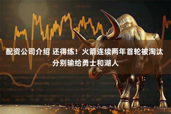 配资公司介绍 还得练！火箭连续两年首轮被淘汰 分别输给勇士和湖人