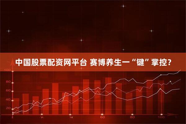 中国股票配资网平台 赛博养生一“键”掌控？