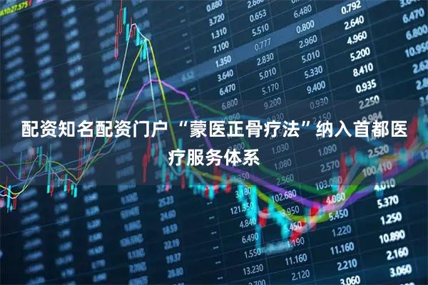 配资知名配资门户 “蒙医正骨疗法”纳入首都医疗服务体系