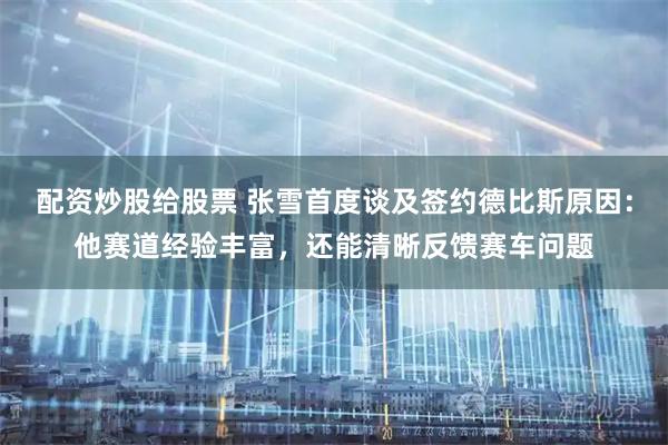配资炒股给股票 张雪首度谈及签约德比斯原因：他赛道经验丰富，还能清晰反馈赛车问题