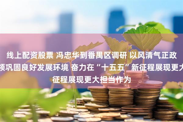 线上配资股票 冯忠华到番禺区调研 以风清气正政治生态引领巩固良好发展环境 奋力在“十五五”新征程展现更大担当作为