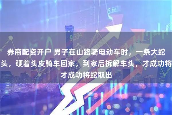 券商配资开户 男子在山路骑电动车时，一条大蛇钻入车头，硬着头皮骑车回家，到家后拆解车头，才成功将蛇取出