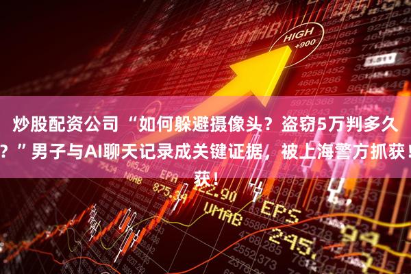 炒股配资公司 “如何躲避摄像头？盗窃5万判多久？”男子与AI聊天记录成关键证据，被上海警方抓获！