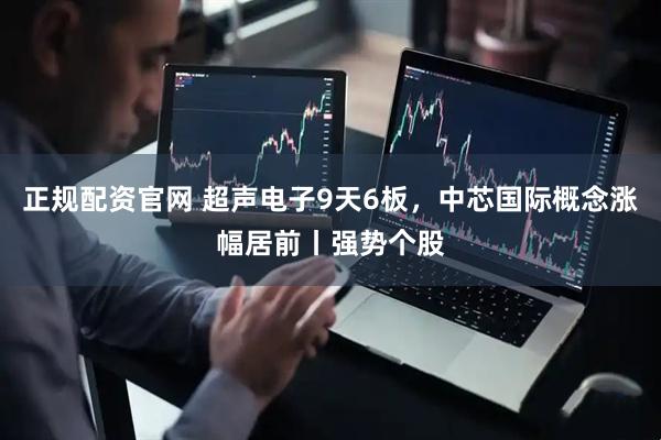 正规配资官网 超声电子9天6板，中芯国际概念涨幅居前丨强势个股