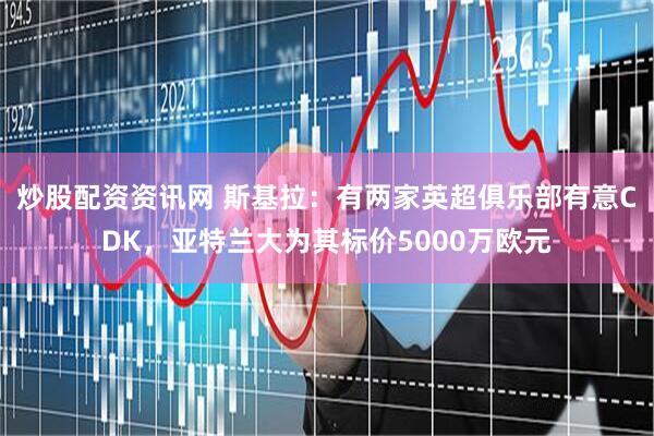 炒股配资资讯网 斯基拉：有两家英超俱乐部有意CDK，亚特兰大为其标价5000万欧元