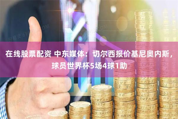 在线股票配资 中东媒体：切尔西报价基尼奥内斯，球员世界杯5场4球1助