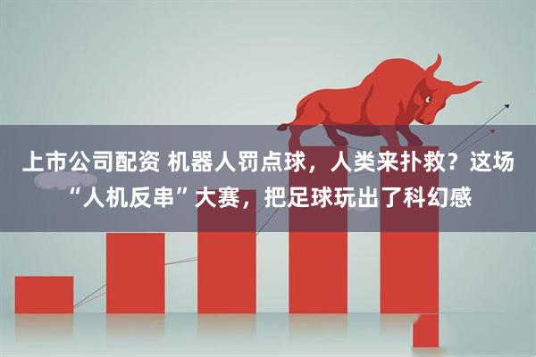 上市公司配资 机器人罚点球，人类来扑救？这场“人机反串”大赛，把足球玩出了科幻感