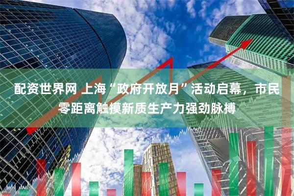 配资世界网 上海“政府开放月”活动启幕，市民零距离触摸新质生产力强劲脉搏